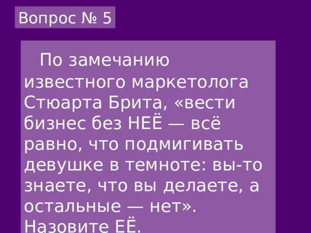 Вопрос № 5  По замечанию известного маркетолога Стюарта Брита, «вести бизнес без НЕЁ — всё равно, что подмигивать девушке в темноте: вы-то знаете, что вы делаете, а остальные — нет». Назовите ЕЁ. 