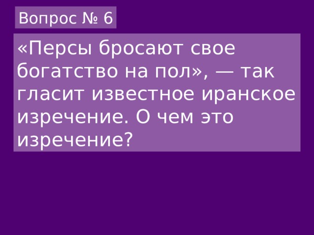 Вопрос № 6 «Персы бросают свое богатство на пол», — так гласит известное иранское изречение. О чем это изречение? 