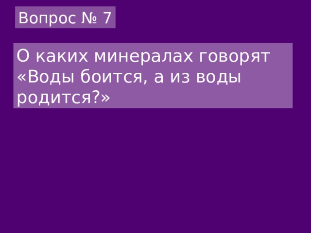 Вопрос № 7 О каких минералах говорят «Воды боится, а из воды родится?» 