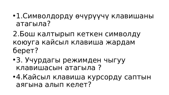 1.Символдорду өчүрүүчү клавишаны атагыла? 2.Бош калтырып кеткен символду коюуга кайсыл клавиша жардам берет? 3. Учурдагы режимден чыгуу клавишасын атагыла ? 4.Кайсыл клавиша курсорду саптын аягына алып келет? 