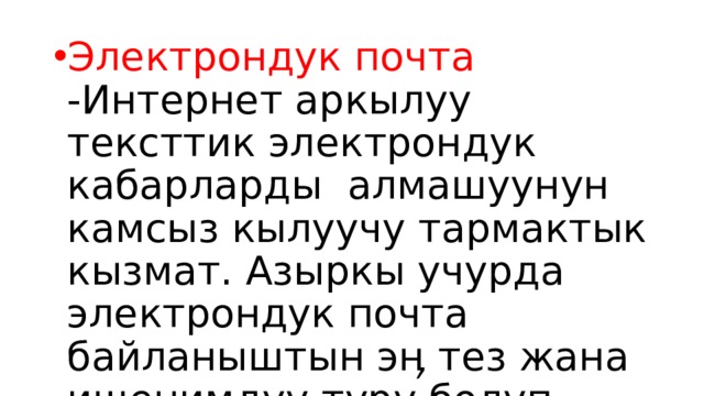 Электрондук почта -Интернет аркылуу тексттик электрондук кабарларды алмашуунун камсыз кылуучу тармактык кызмат. Азыркы учурда электрондук почта байланыштын эӊ тез жана ишенимдүү түрү болуп саналат. 