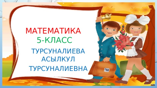 Математика   5-класс Турсуналиева Асылкул Турсуналиевна 