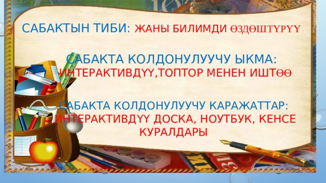 Сабактын тиби: жаны билимди өздөштүрүү    Сабакта колдонулуучу ыкма: Интерактивдүү,топтор менен ишт өө Сабакта колдонулуучу каражаттар: интерактивдүү доска, ноутбук, кенсе куралдары 