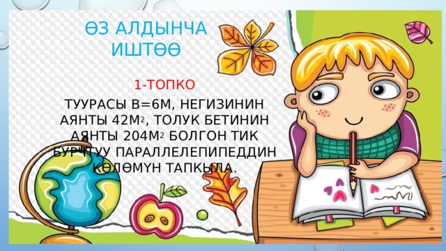 ϴз алдынча иштөө 1-топко Туурасы b=6м, негизинин аянты 42м 2 , толук бетинин аянты 204м 2 болгон тик бурчтуу параллелепипеддин көлөмүн тапкыла. 