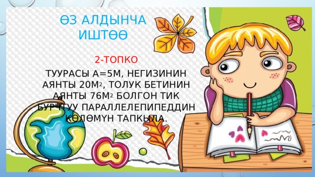 ϴз алдынча иштөө 2-топко Туурасы а=5м, негизинин аянты 20м 2 , толук бетинин аянты 76м 2 болгон тик бурчтуу параллелепипеддин көлөмүн тапкыла. 