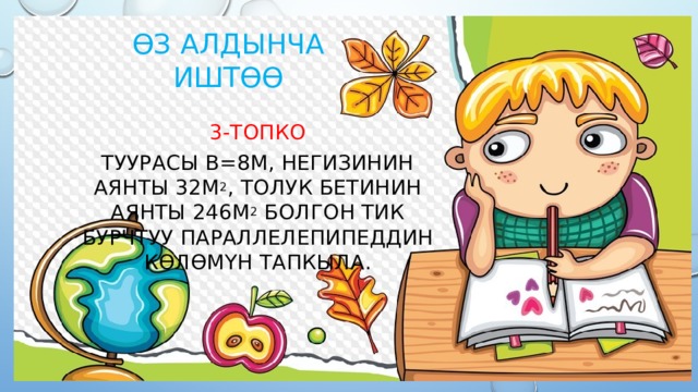 ϴз алдынча иштөө 3-топко Туурасы b=8м, негизинин аянты 32м 2 , толук бетинин аянты 246м 2 болгон тик бурчтуу параллелепипеддин көлөмүн тапкыла. 