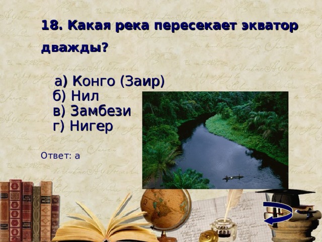 18. Какая река пересекает экватор дважды?  а) Конго (Заир)   б) Нил   в) Замбези   г) Нигер     Ответ: а 