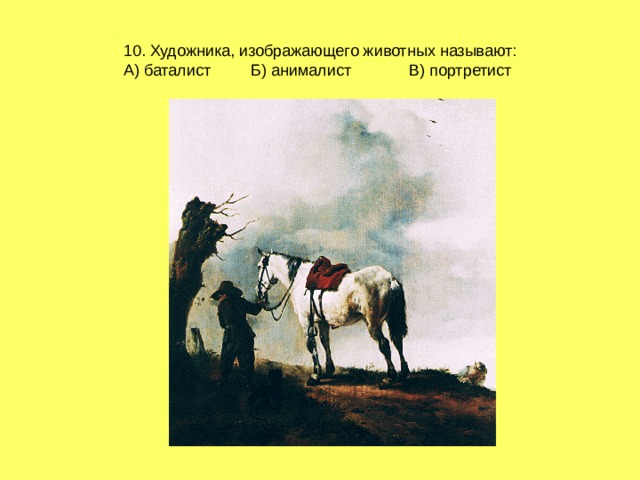 10. Художника, изображающего животных называют:  А) баталист Б) анималист В) портретист 