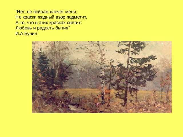 “ Нет, не пейзаж влечет меня,  Не краски жадный взор подметит,  А то, что в этих красках светит:  Любовь и радость бытия”  И.А.Бунин 