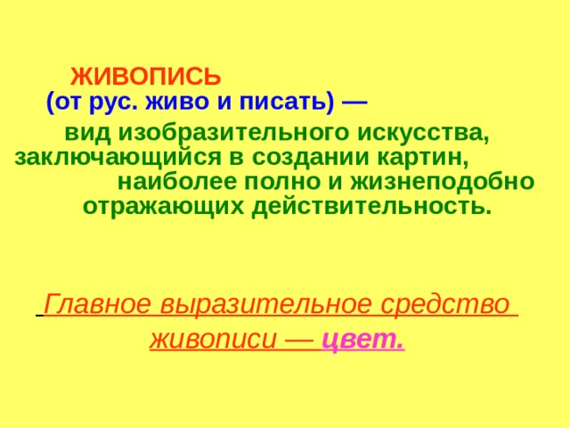  ЖИВОПИСЬ   (от рус. живо и писать) —  вид изобразительного искусства, заключающийся в создании картин, наиболее полно и жизнеподобно отражающих действительность.    Главное выразительное средство живописи — цвет. 
