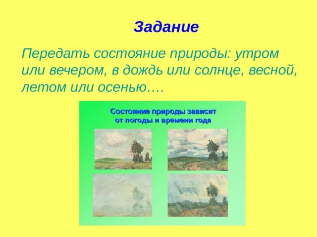 Задание Передать состояние природы: утром или вечером, в дождь или солнце, весной, летом или осенью….  