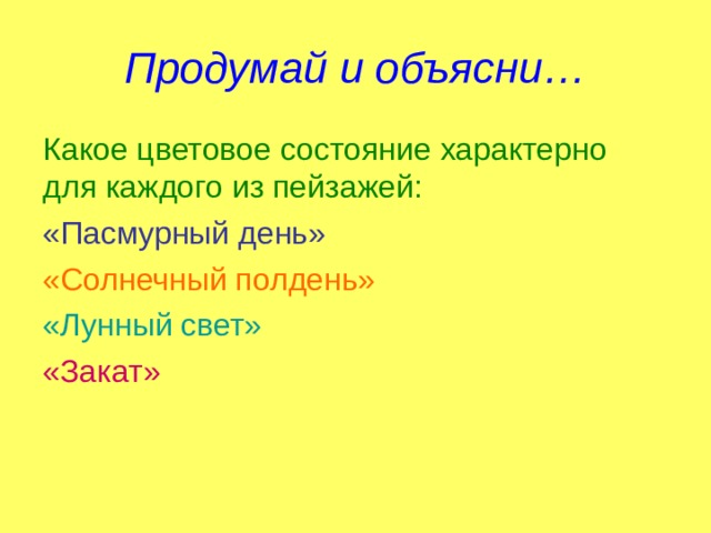 Продумай и объясни… Какое цветовое состояние характерно для каждого из пейзажей: «Пасмурный день» «Солнечный полдень» «Лунный свет» «Закат» 
