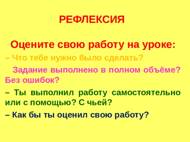 РЕФЛЕКСИЯ Оцените свою работу на уроке: – Что тебе нужно было сделать? – Задание выполнено в полном объёме? Без ошибок? – Ты выполнил работу самостоятельно или с помощью? С чьей? – Как бы ты оценил свою работу?    