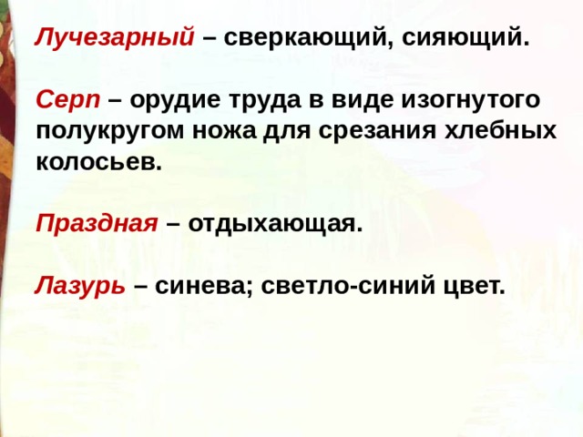 Лучезарный  – сверкающий, сияющий.  Серп  – орудие труда в виде изогнутого полукругом ножа для срезания хлебных колосьев.  Праздная – отдыхающая.  Лазурь  – синева; светло-синий цвет. 