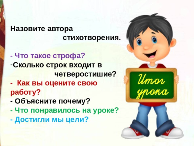 Назовите автора  стихотворения.  - Что такое строфа? Сколько строк входит в  четверостишие? - Как вы оцените свою работу? - Объясните почему? - Что понравилось на уроке? - Достигли мы цели? 