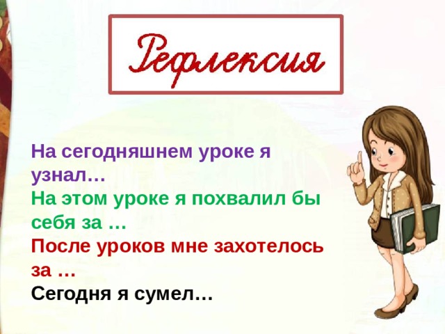 На сегодняшнем уроке я узнал… На этом уроке я похвалил бы себя за … После уроков мне захотелось за … Сегодня я сумел… 