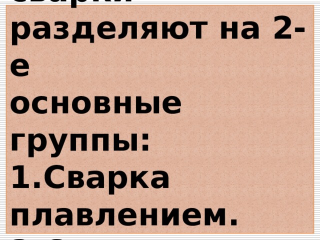  Все виды сварки разделяют на 2-е  основные группы:  1.Сварка плавлением.  2.Сварка давлением.   