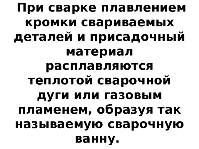  При сварке плавлением кромки свариваемых деталей и присадочный материал расплавляются теплотой сварочной дуги или газовым пламенем, образуя так называемую сварочную ванну. 