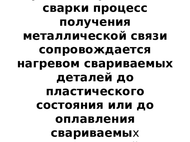 При некоторых видах сварки процесс получения металлической связи сопровождается нагревом свариваемых деталей до пластического состояния или до оплавления свариваемы х поверхностей. 