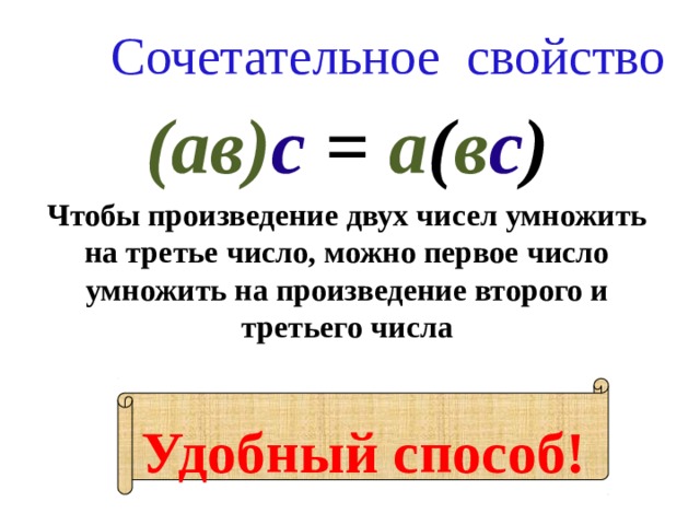 Сочетательное свойство (ав) с = а ( в с ) Чтобы произведение двух чисел умножить на третье число, можно первое число умножить на произведение второго и третьего числа Удобный способ! 