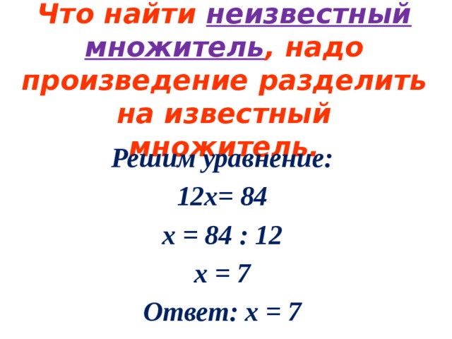 Что найти неизвестный множитель , надо произведение разделить на известный множитель. Решим уравнение: 12х= 84 х = 84 : 12 x = 7 Ответ: х = 7 
