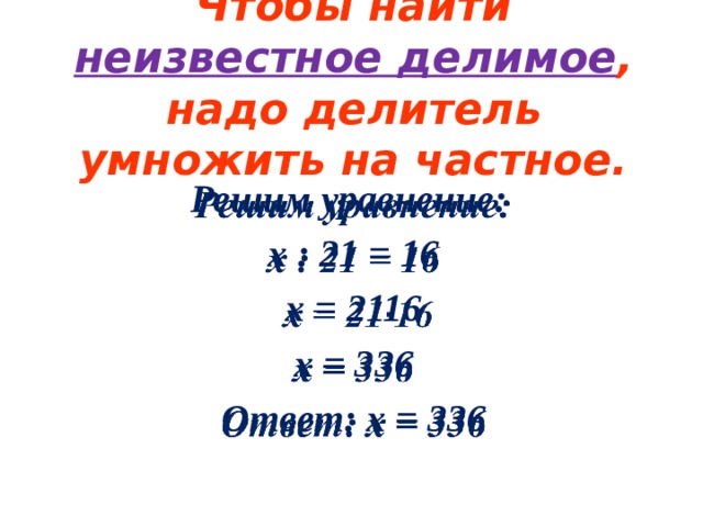 Чтобы найти неизвестное делимое , надо делитель умножить на частное. Решим уравнение:   х : 21 = 16  x = 2116 x = 336 Ответ: х = 336 