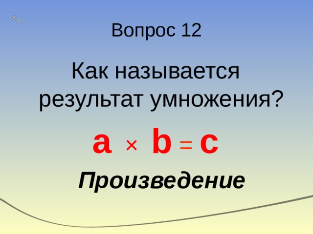 Вопрос 12 Как называется результат умножения? a  × b  =  c  Произведение 