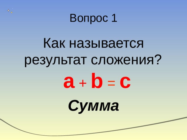 Вопрос 1 Как называется результат сложения? a  + b  =  c Сумма 