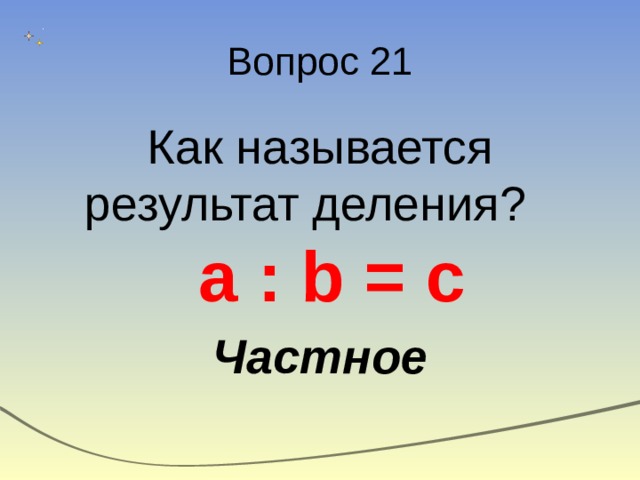 Вопрос 21 Как называется результат деления? а : b = c Частное 