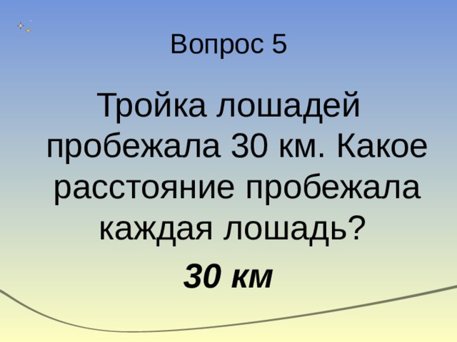 Вопрос 5 Тройка лошадей пробежала 30 км. Какое расстояние пробежала каждая лошадь? 30 км  