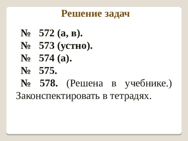 Решение задач № 572 (а, в). № 573 (устно). № 574 (а). № 575. № 578. (Решена в учебнике.) Законспектировать в тетрадях. 