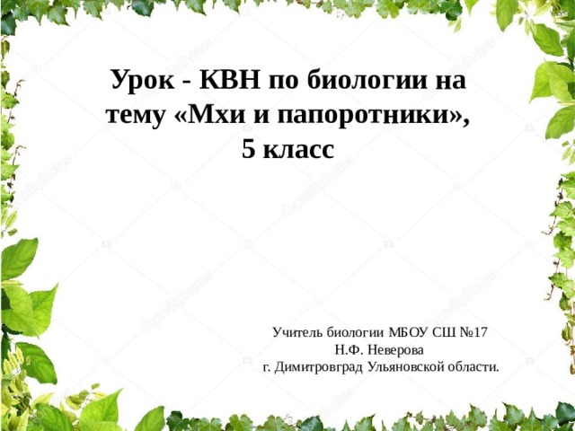 Урок - КВН по биологии на тему «Мхи и папоротники», 5 класс Учитель биологии МБОУ СШ №17 Н.Ф. Неверова г. Димитровград Ульяновской области. 