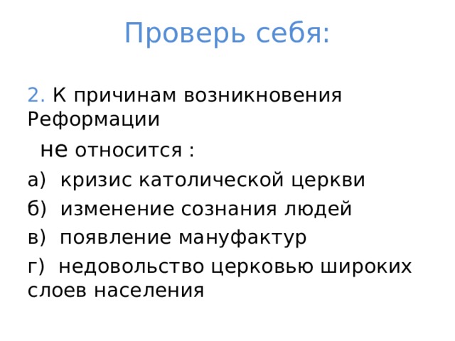 Проверь себя: 2. К причинам возникновения Реформации   не относится : а) кризис католической церкви б) изменение сознания людей в) появление мануфактур г) недовольство церковью широких слоев населения