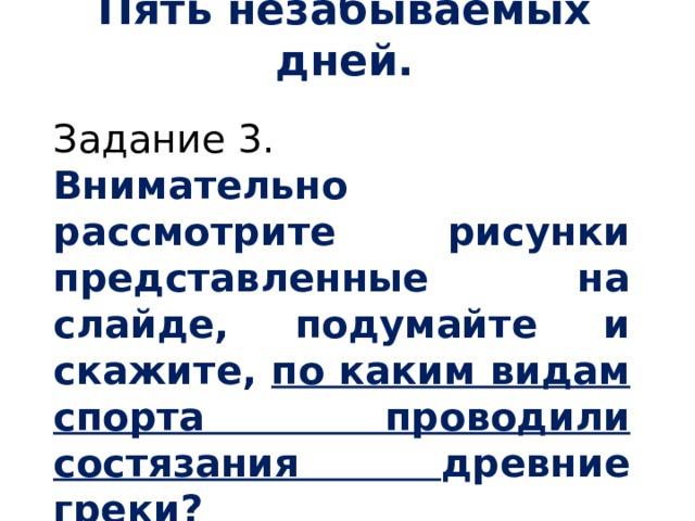 Пять незабываемых дней. Задание 3. Внимательно рассмотрите рисунки представленные на слайде, подумайте и скажите, по каким видам спорта проводили состязания древние греки?