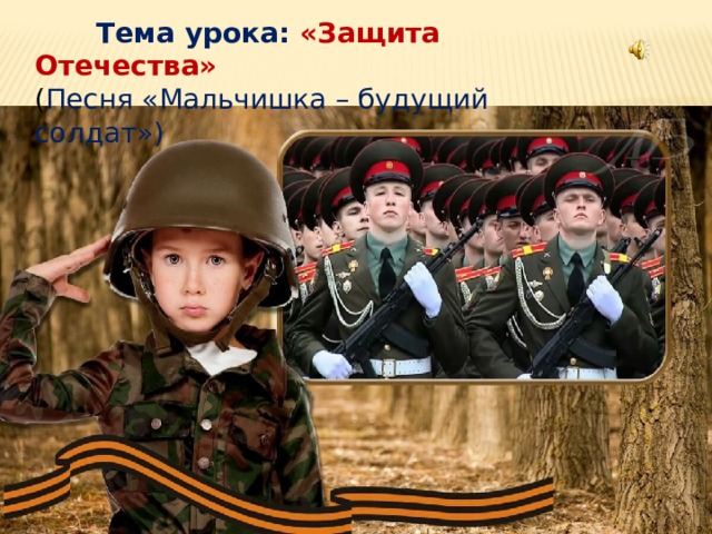  Тема урока: «Защита Отечества» ( Песня «Мальчишка – будущий солдат») 