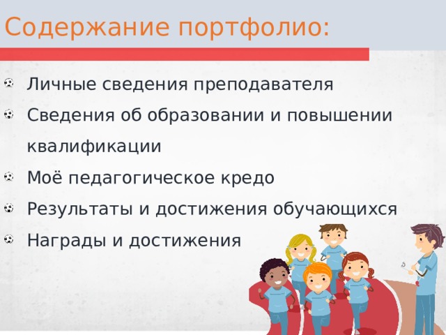 Содержание портфолио: Личные сведения преподавателя Сведения об образовании и повышении квалификации Моё педагогическое кредо Результаты и достижения обучающихся Награды и достижения 