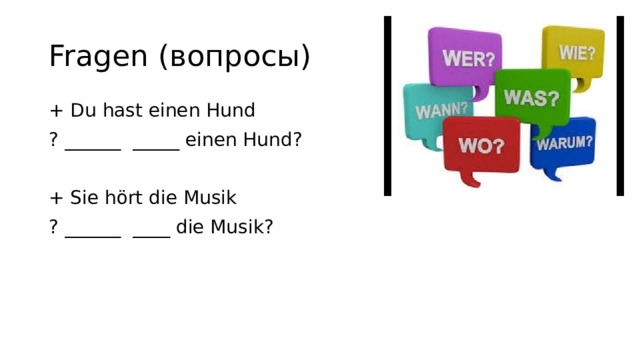 Fragen (вопросы) + Du hast einen Hund ? ______ _____ einen Hund? + Sie hört die Musik ? ______ ____ die Musik? 