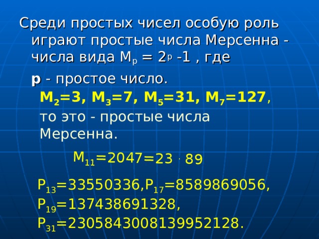 М 11 =2047=23 . 89 Среди простых чисел особую роль играют простые числа Мерсенна - числа вида М р = 2 р -1 , где  р - простое число. М 2 =3, М 3 =7, М 5 =31, М 7 =127 , то это - простые числа Мерсенна. Р 13 =33550336,Р 17 =8589869056, Р 19 =137438691328, Р 31 =2305843008139952128.