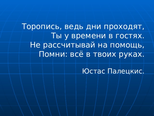 Торопись, ведь дни проходят, Ты у времени в гостях. Не рассчитывай на помощь, Помни: всё в твоих руках.  Юстас Палецкис.