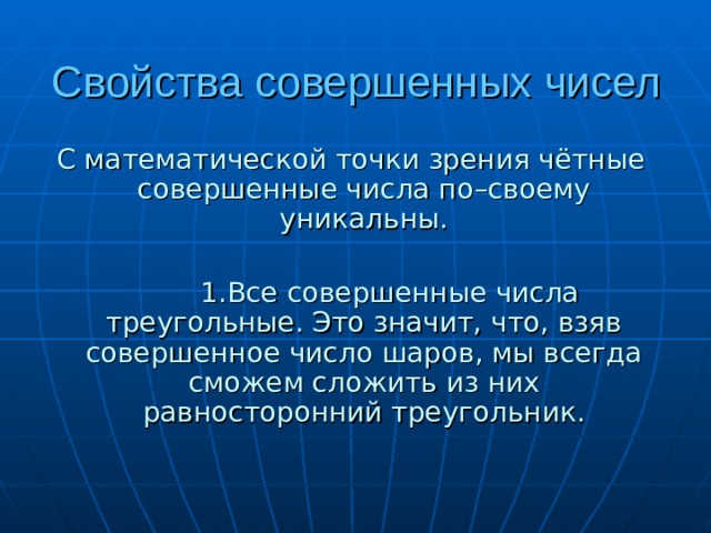 Свойства совершенных чисел С математической точки зрения чётные совершенные числа по–своему уникальны.  1.Все совершенные числа треугольные. Это значит, что, взяв совершенное число шаров, мы всегда сможем сложить из них равносторонний треугольник.