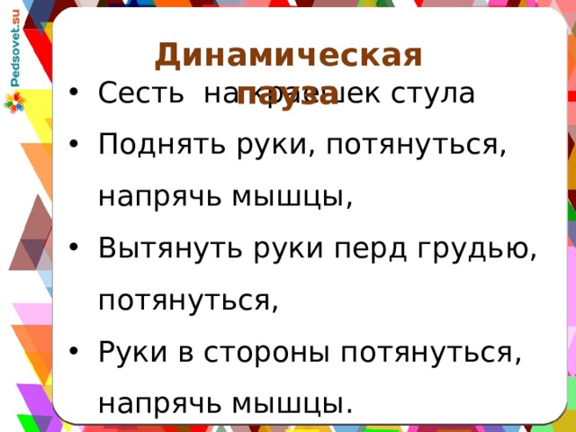 Динамическая пауза Сесть на краешек стула Поднять руки, потянуться, напрячь мышцы, Вытянуть руки перд грудью, потянуться, Руки в стороны потянуться, напрячь мышцы. Обхватить себя руками, выгнуть спину. Принять рабочее положение. 