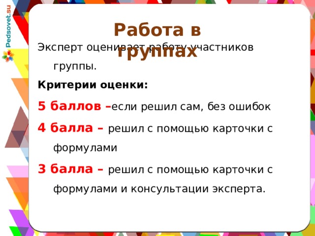 Работа в группах Эксперт оценивает работу участников группы. Критерии оценки: 5 баллов – если решил сам, без ошибок 4 балла – решил с помощью карточки с формулами 3 балла – решил с помощью карточки с формулами и консультации эксперта. 