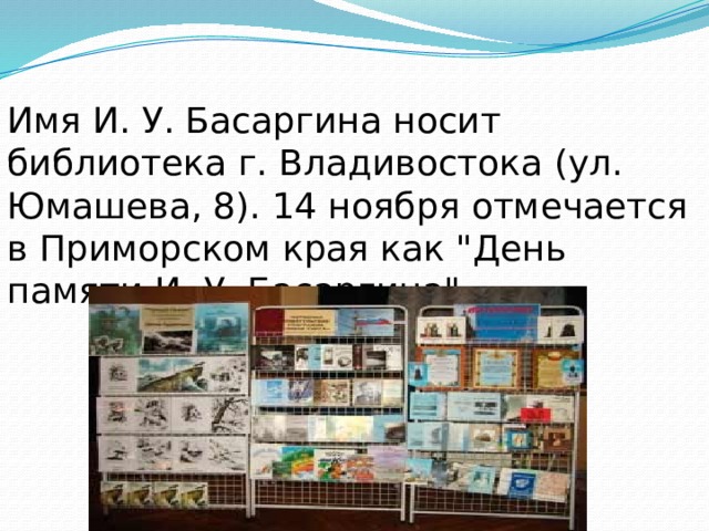 Имя И. У. Басаргина носит библиотека г. Владивостока (ул. Юмашева, 8). 14 ноября отмечается в Приморском края как 