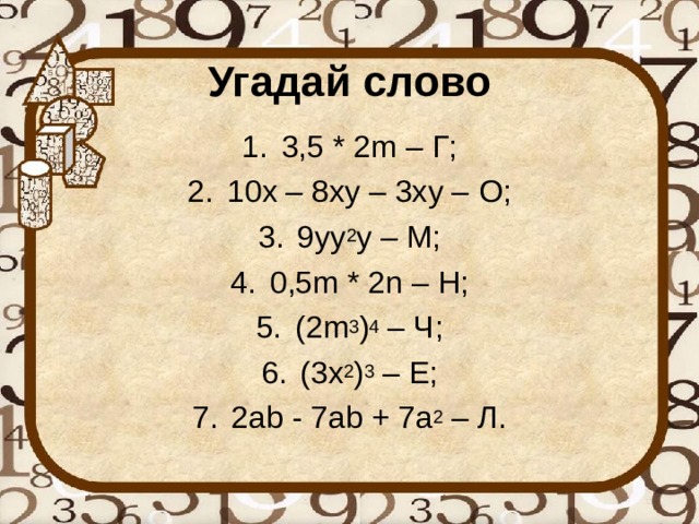 Угадай слово 3,5 * 2 m – Г ; 10x – 8xy – 3xy – О; 9 yy 2 y – М; 0,5 m * 2n – Н; (2 m 3 ) 4 – Ч; ( 3 x 2 ) 3 – Е; 2 ab - 7ab + 7a 2 – Л. 