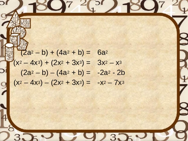 ( 2 a 2 – b) + (4a 2 + b) = (x 2 – 4 x 3 ) + (2x 2 + 3x 3 ) = ( 2 a 2 – b) – (4a 2 + b) = (x 2 – 4 x 3 ) – (2x 2 + 3x 3 ) = 6a 2 3x 2 – x 3 -2a 2 - 2b -x 2 – 7x 3  