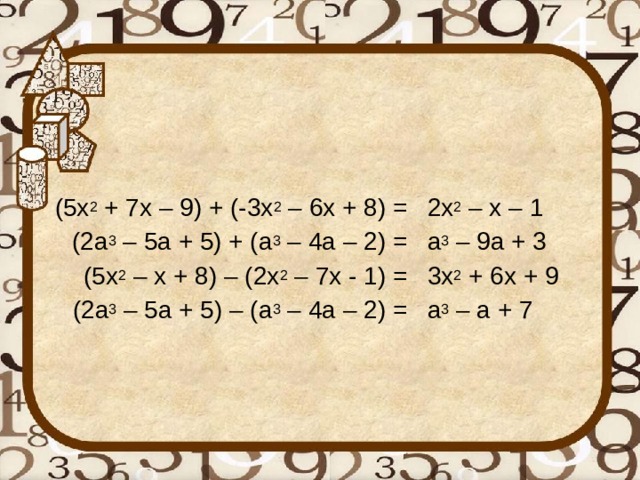 (5x 2 + 7x – 9) + (-3x 2 – 6x + 8) = (2a 3 – 5a + 5) + (a 3 – 4a – 2) = (5x 2 – x + 8) – (2x 2 – 7x - 1) = (2a 3 – 5a + 5) – (a 3 – 4a – 2) = 2x 2 – x – 1 a 3 – 9a + 3 3x 2 + 6x + 9 a 3 – a + 7 