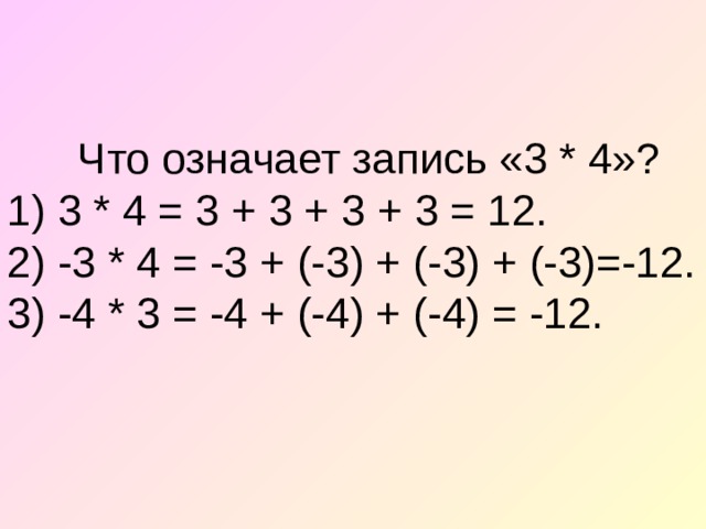  Что означает запись «3 * 4»?  1) 3 * 4 = 3 + 3 + 3 + 3 = 12.  2) -3 * 4 = -3 + (-3) + (-3) + (-3)=-12.  3) -4 * 3 = -4 + (-4) + (-4) = -12.   