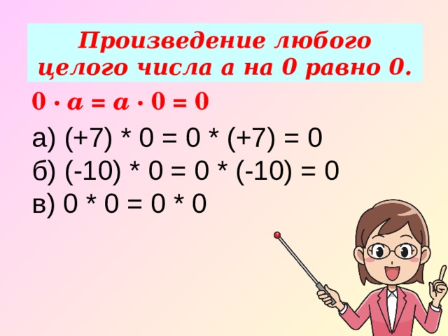 Произведение любого целого числа а на 0 равно 0. 0 ·  a =  a · 0 = 0 а) (+7) * 0 = 0 * (+7) = 0  б) (-10) * 0 = 0 * (-10) = 0  в) 0 * 0 = 0 * 0 