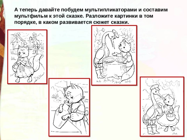 А теперь давайте побудем мультипликаторами и составим мультфильм к этой сказке. Разложите картинки в том порядке, в каком развивается сюжет сказки. 