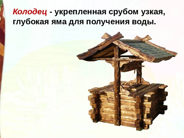 Колодец - укрепленная срубом узкая, глубокая яма для получения воды. 